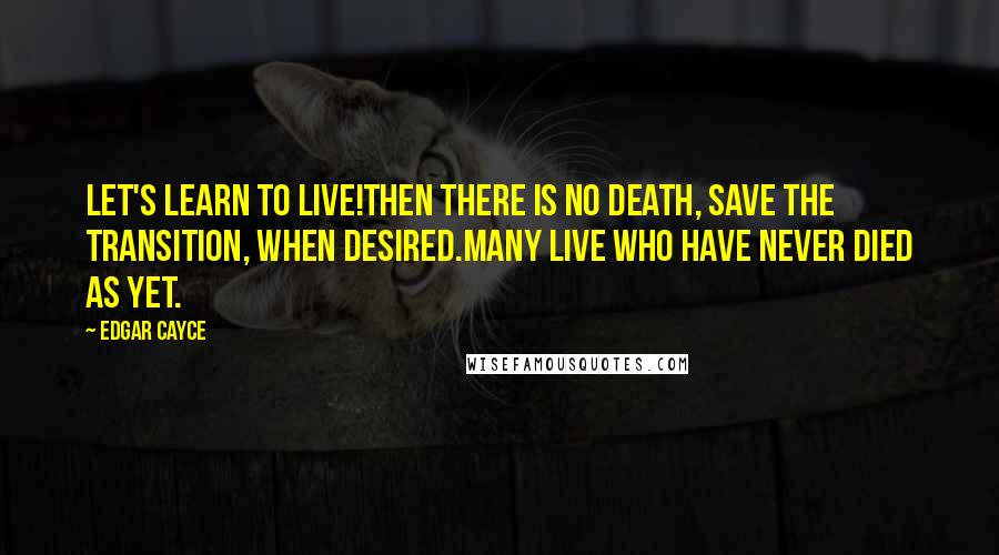 Edgar Cayce Quotes: Let's learn to live!Then there is no death, save the transition, when desired.Many live who have never died as yet.