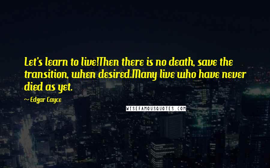 Edgar Cayce Quotes: Let's learn to live!Then there is no death, save the transition, when desired.Many live who have never died as yet.