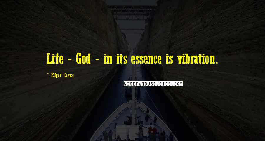 Edgar Cayce Quotes: Life - God - in its essence is vibration.