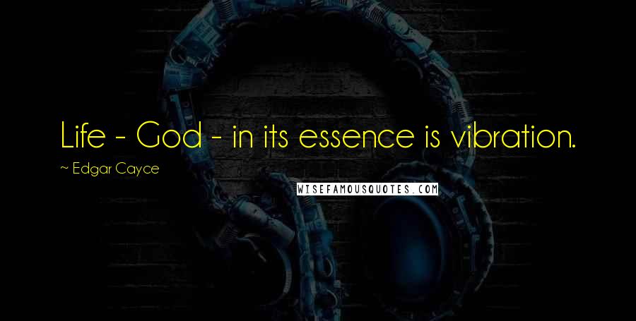 Edgar Cayce Quotes: Life - God - in its essence is vibration.