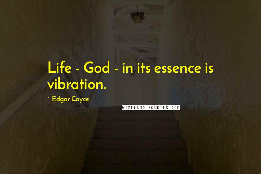 Edgar Cayce Quotes: Life - God - in its essence is vibration.