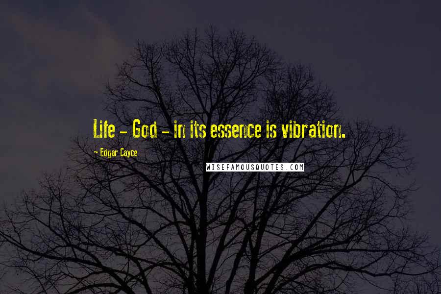 Edgar Cayce Quotes: Life - God - in its essence is vibration.
