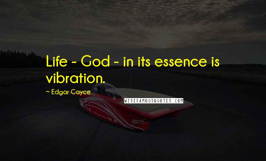 Edgar Cayce Quotes: Life - God - in its essence is vibration.