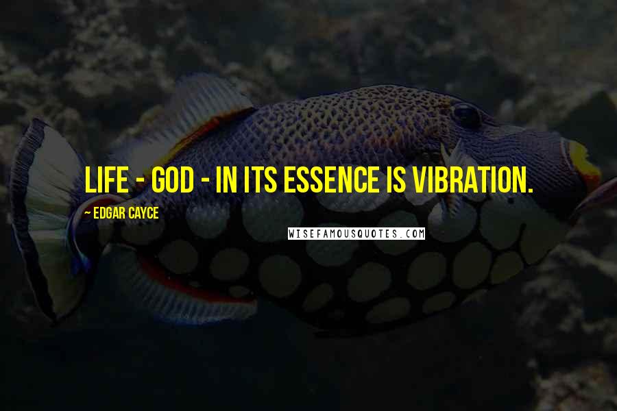 Edgar Cayce Quotes: Life - God - in its essence is vibration.