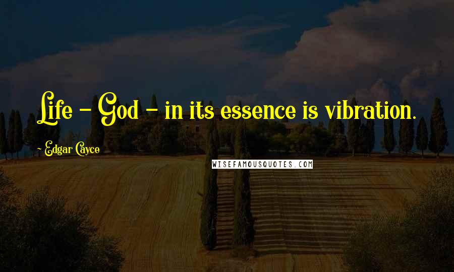 Edgar Cayce Quotes: Life - God - in its essence is vibration.