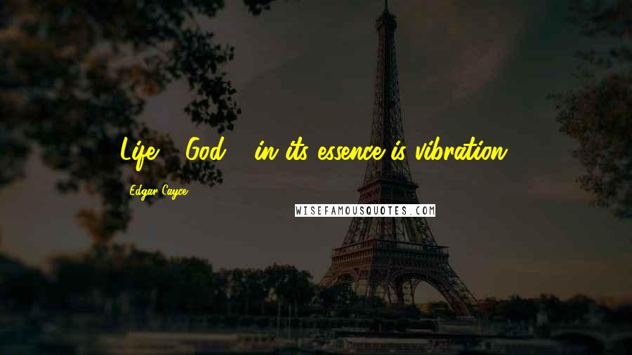 Edgar Cayce Quotes: Life - God - in its essence is vibration.