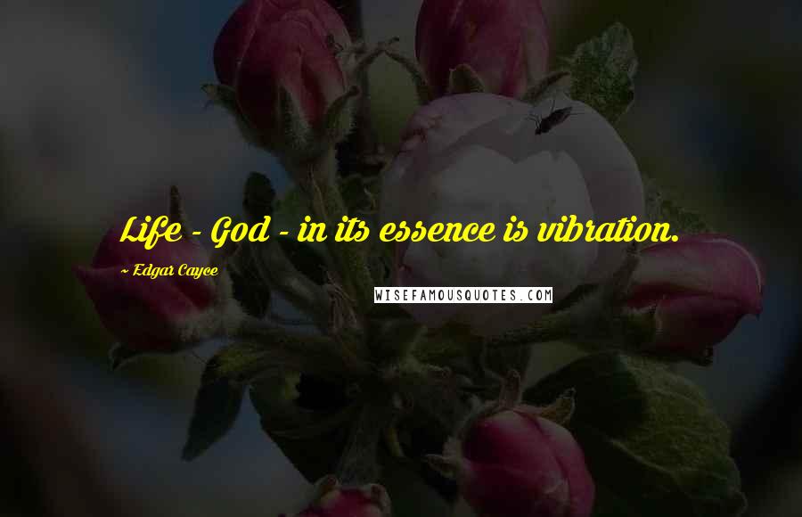 Edgar Cayce Quotes: Life - God - in its essence is vibration.