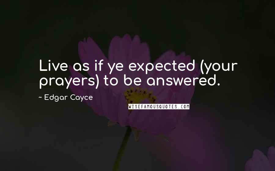 Edgar Cayce Quotes: Live as if ye expected (your prayers) to be answered.