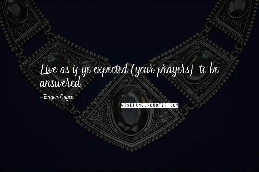 Edgar Cayce Quotes: Live as if ye expected (your prayers) to be answered.