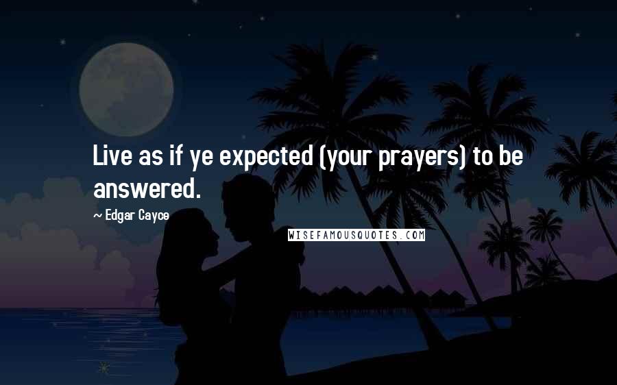 Edgar Cayce Quotes: Live as if ye expected (your prayers) to be answered.