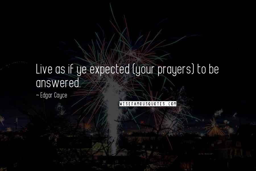Edgar Cayce Quotes: Live as if ye expected (your prayers) to be answered.