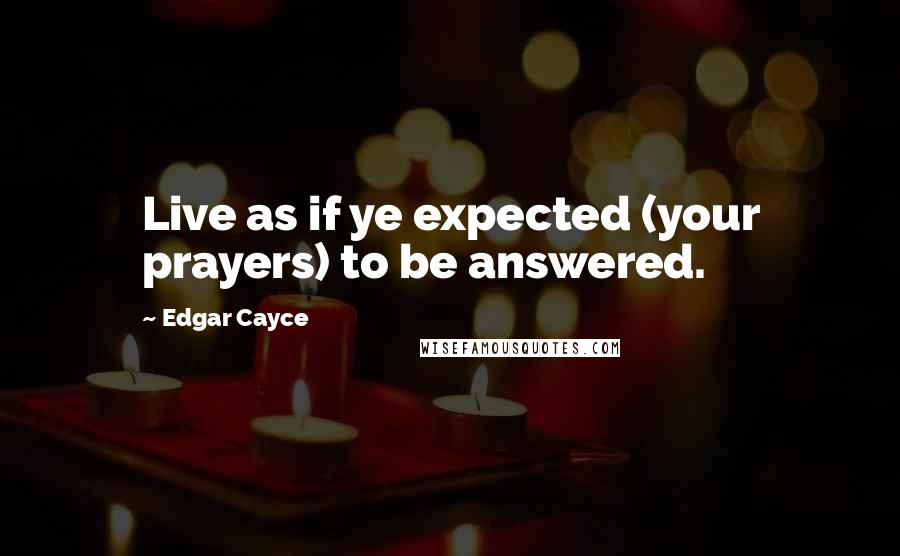 Edgar Cayce Quotes: Live as if ye expected (your prayers) to be answered.