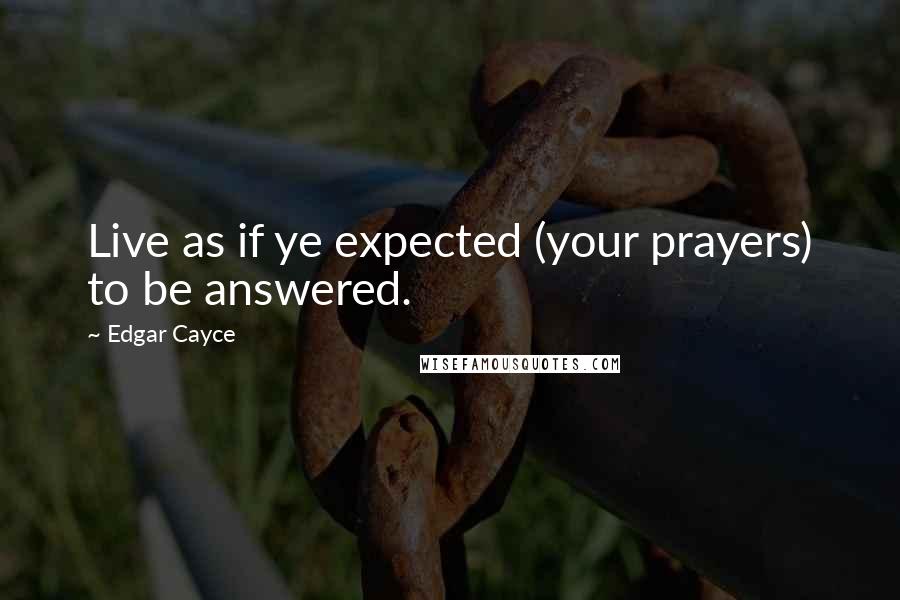 Edgar Cayce Quotes: Live as if ye expected (your prayers) to be answered.