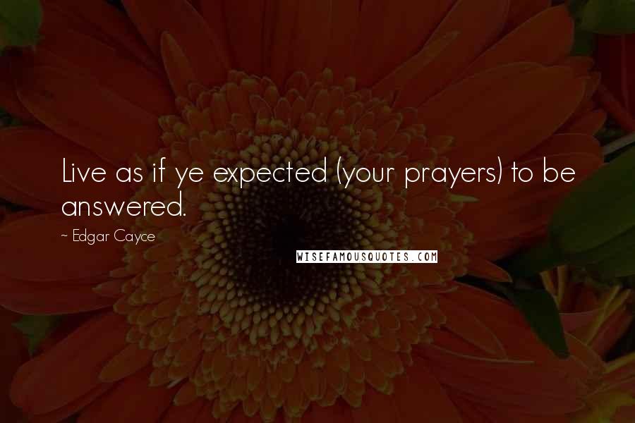 Edgar Cayce Quotes: Live as if ye expected (your prayers) to be answered.