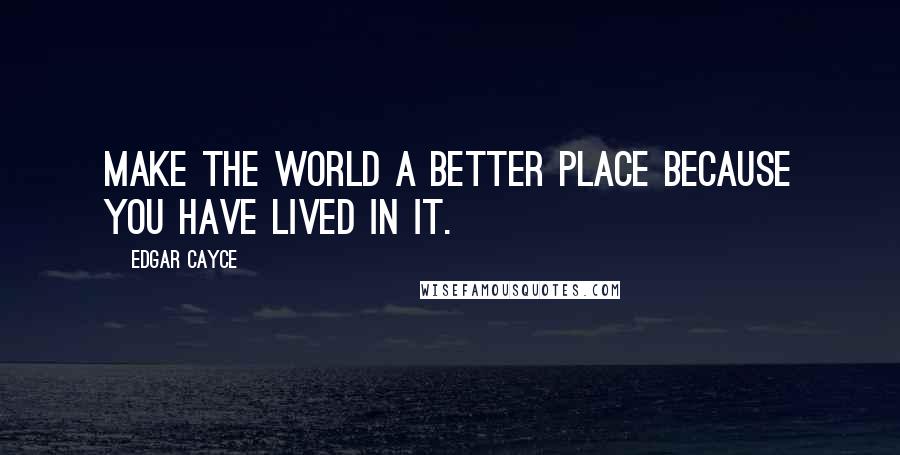 Edgar Cayce Quotes: Make the world a better place because you have lived in it.