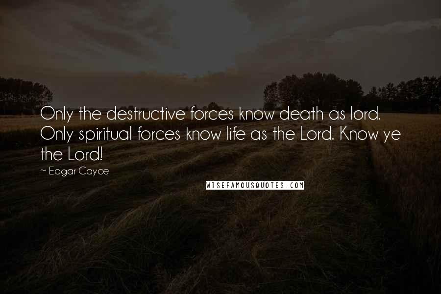 Edgar Cayce Quotes: Only the destructive forces know death as lord. Only spiritual forces know life as the Lord. Know ye the Lord!