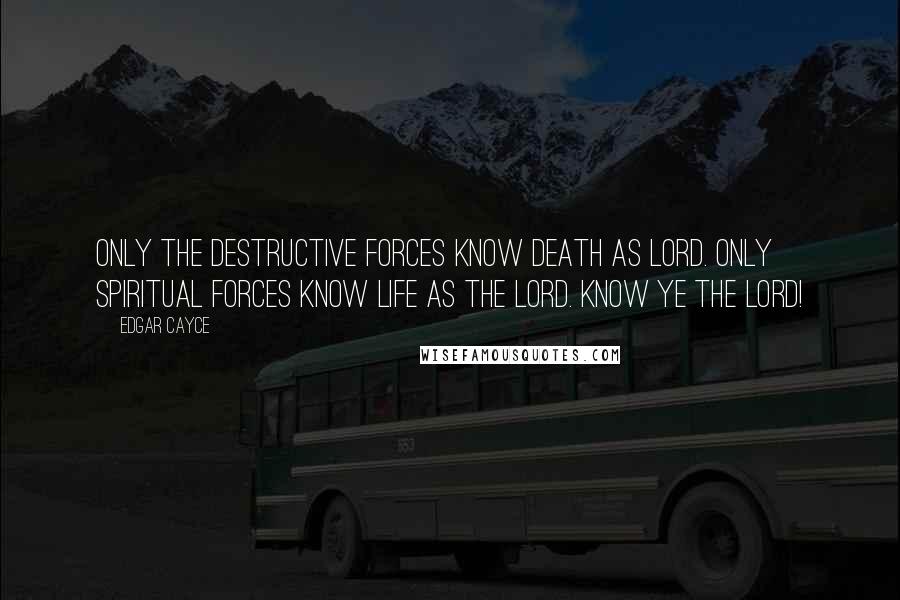 Edgar Cayce Quotes: Only the destructive forces know death as lord. Only spiritual forces know life as the Lord. Know ye the Lord!