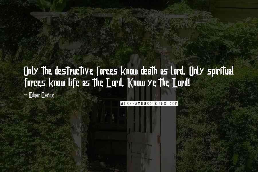Edgar Cayce Quotes: Only the destructive forces know death as lord. Only spiritual forces know life as the Lord. Know ye the Lord!