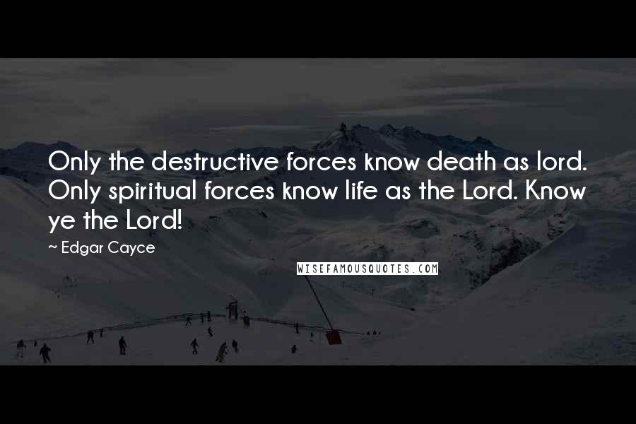 Edgar Cayce Quotes: Only the destructive forces know death as lord. Only spiritual forces know life as the Lord. Know ye the Lord!