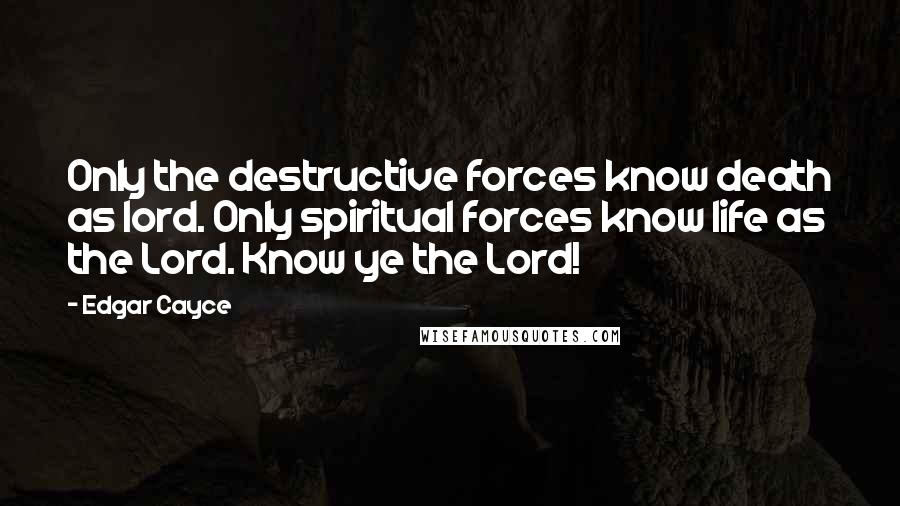 Edgar Cayce Quotes: Only the destructive forces know death as lord. Only spiritual forces know life as the Lord. Know ye the Lord!