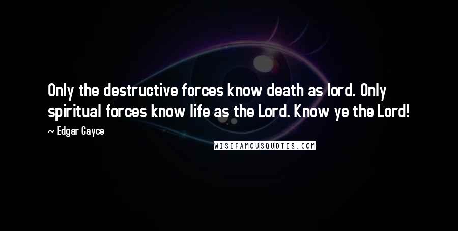 Edgar Cayce Quotes: Only the destructive forces know death as lord. Only spiritual forces know life as the Lord. Know ye the Lord!