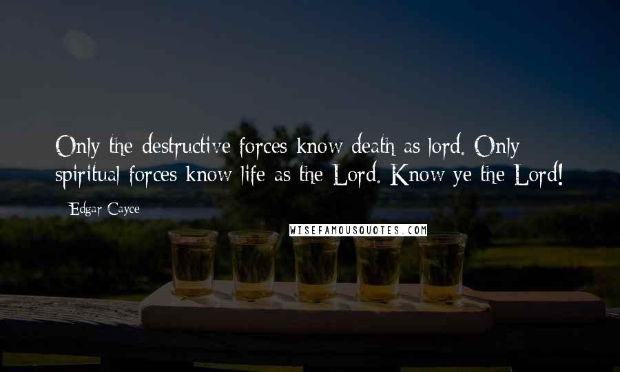 Edgar Cayce Quotes: Only the destructive forces know death as lord. Only spiritual forces know life as the Lord. Know ye the Lord!