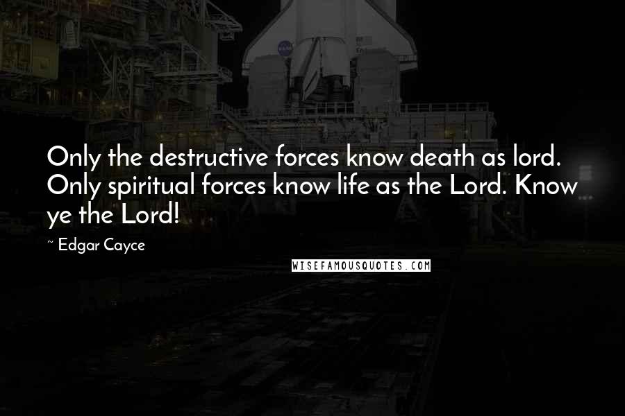 Edgar Cayce Quotes: Only the destructive forces know death as lord. Only spiritual forces know life as the Lord. Know ye the Lord!