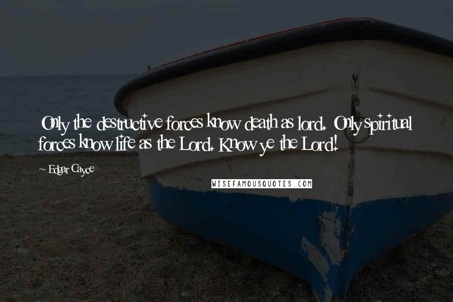 Edgar Cayce Quotes: Only the destructive forces know death as lord. Only spiritual forces know life as the Lord. Know ye the Lord!