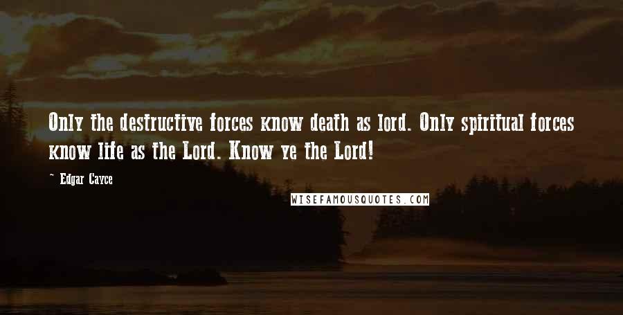 Edgar Cayce Quotes: Only the destructive forces know death as lord. Only spiritual forces know life as the Lord. Know ye the Lord!