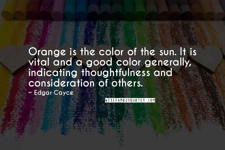 Edgar Cayce Quotes: Orange is the color of the sun. It is vital and a good color generally, indicating thoughtfulness and consideration of others.