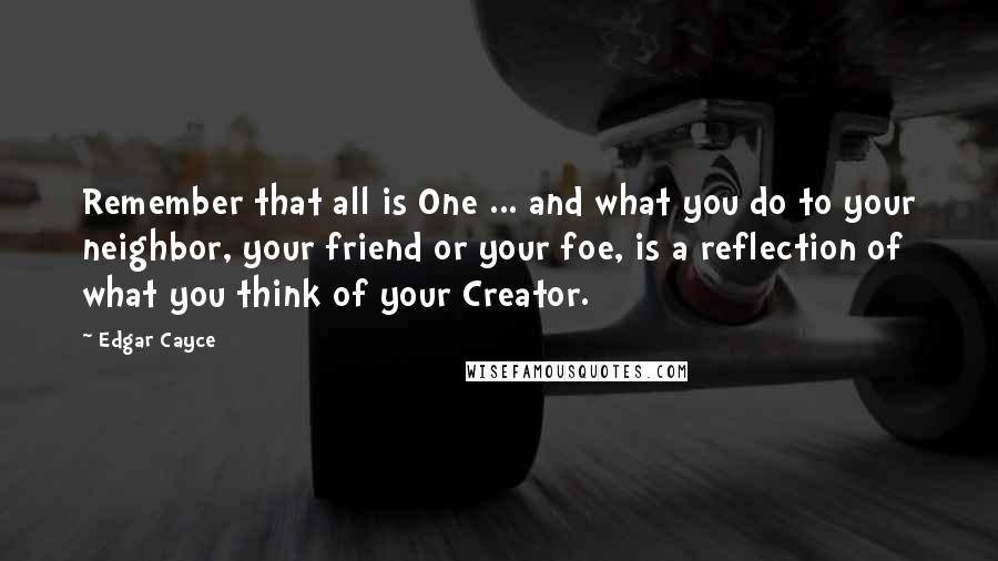 Edgar Cayce Quotes: Remember that all is One ... and what you do to your neighbor, your friend or your foe, is a reflection of what you think of your Creator.