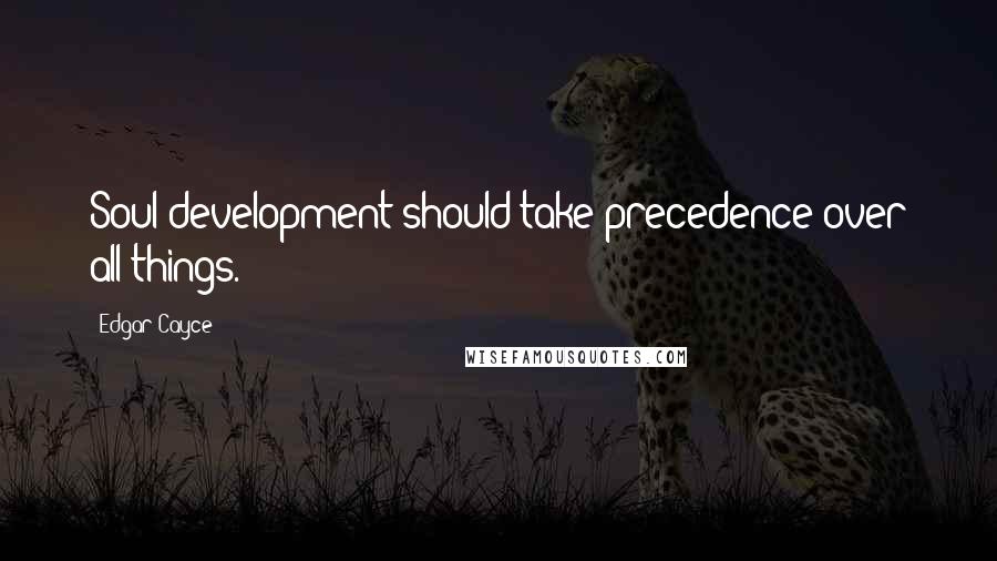 Edgar Cayce Quotes: Soul development should take precedence over all things.