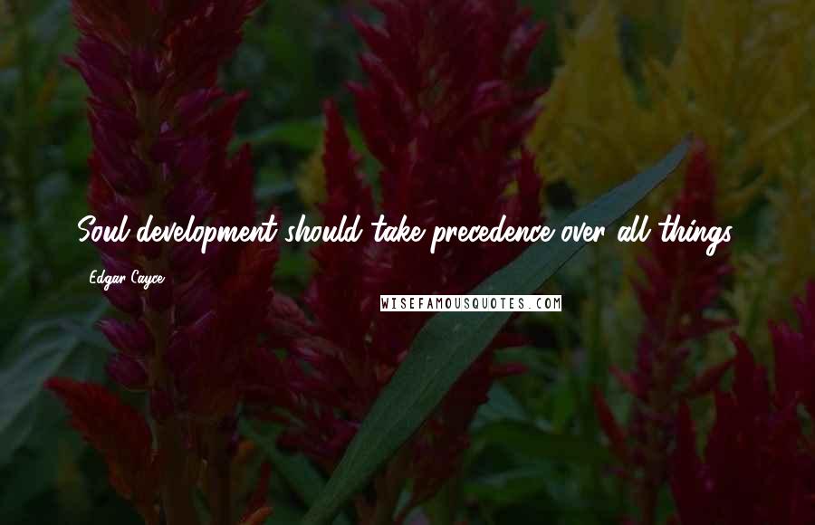 Edgar Cayce Quotes: Soul development should take precedence over all things.