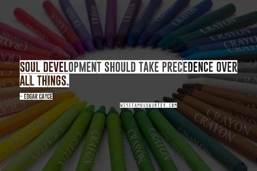 Edgar Cayce Quotes: Soul development should take precedence over all things.