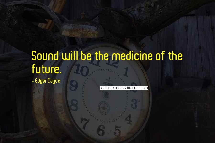 Edgar Cayce Quotes: Sound will be the medicine of the future.