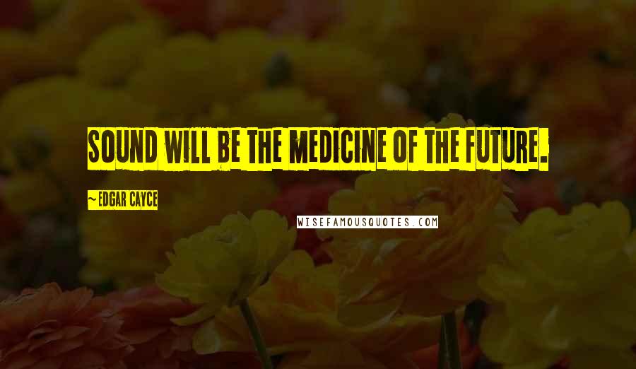 Edgar Cayce Quotes: Sound will be the medicine of the future.