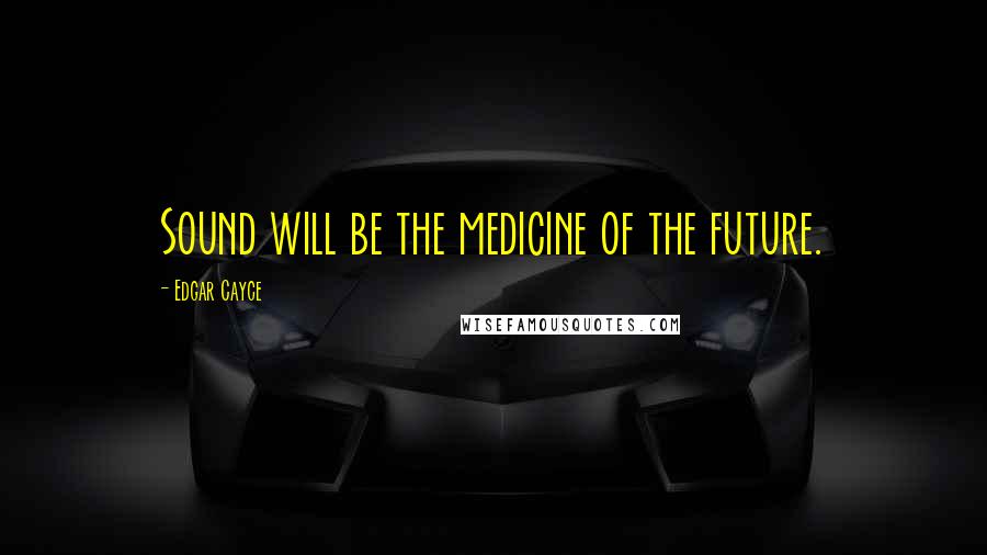 Edgar Cayce Quotes: Sound will be the medicine of the future.