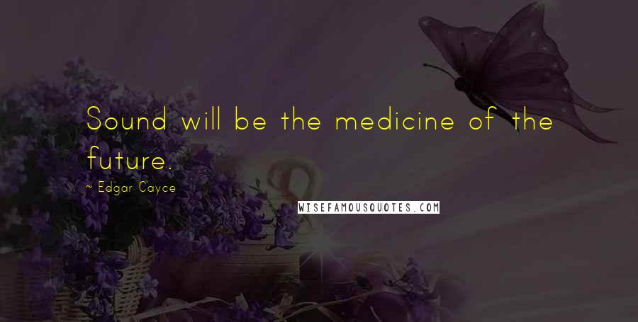 Edgar Cayce Quotes: Sound will be the medicine of the future.