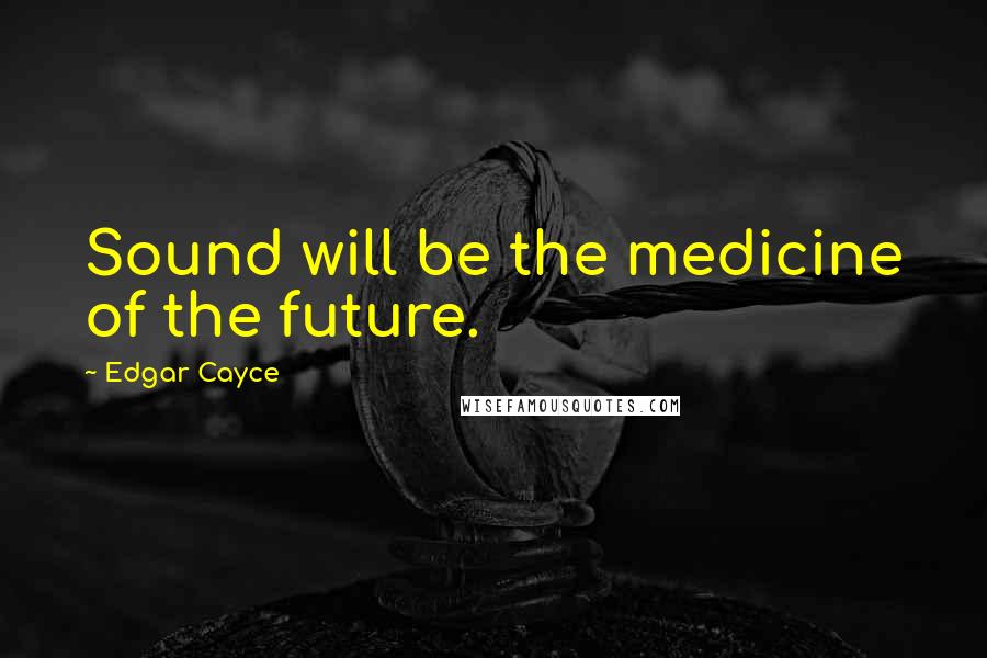 Edgar Cayce Quotes: Sound will be the medicine of the future.