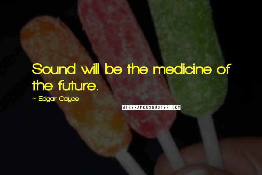 Edgar Cayce Quotes: Sound will be the medicine of the future.