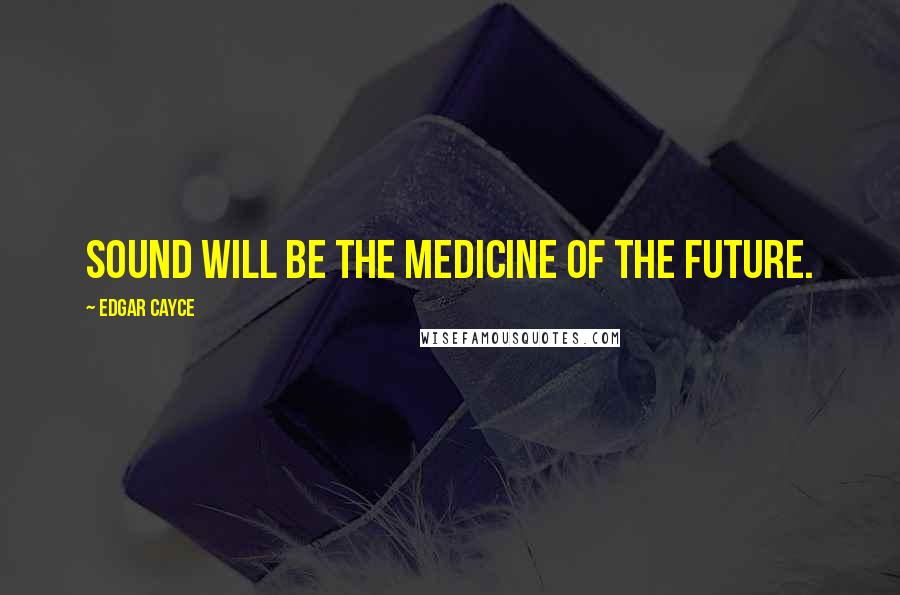 Edgar Cayce Quotes: Sound will be the medicine of the future.