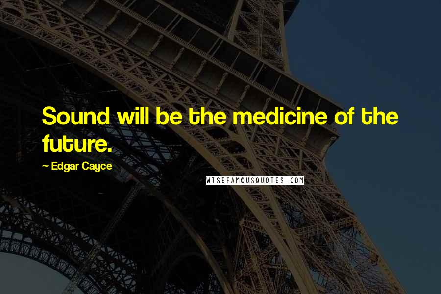 Edgar Cayce Quotes: Sound will be the medicine of the future.