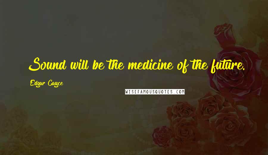Edgar Cayce Quotes: Sound will be the medicine of the future.