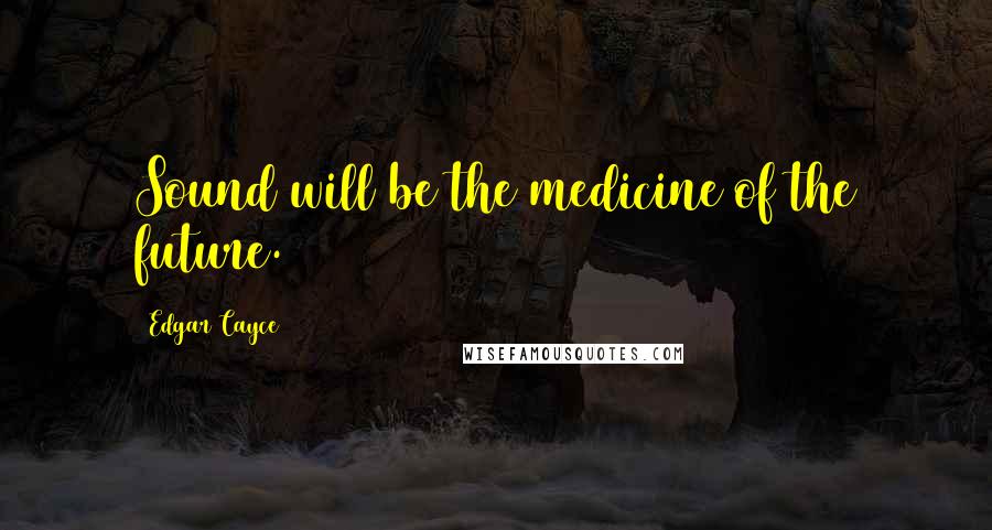 Edgar Cayce Quotes: Sound will be the medicine of the future.