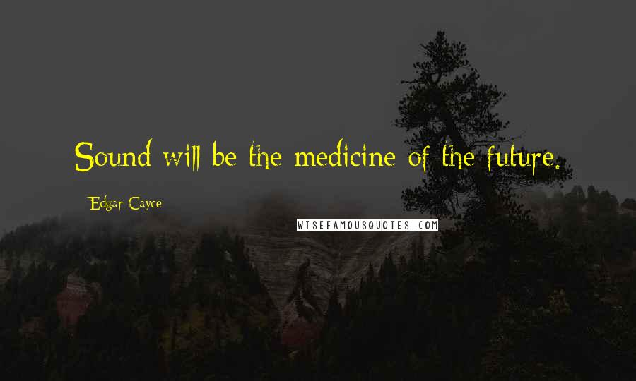 Edgar Cayce Quotes: Sound will be the medicine of the future.