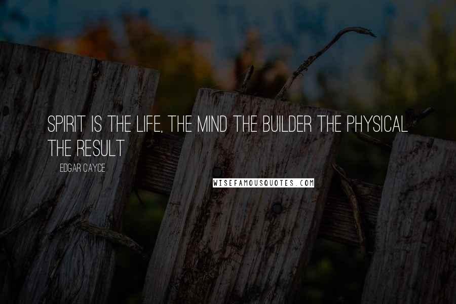 Edgar Cayce Quotes: Spirit is the life, the mind the builder the physical the result