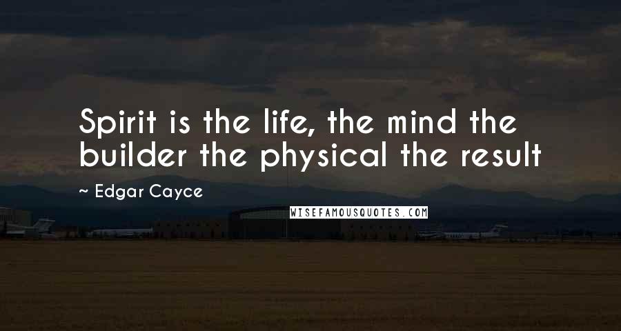 Edgar Cayce Quotes: Spirit is the life, the mind the builder the physical the result