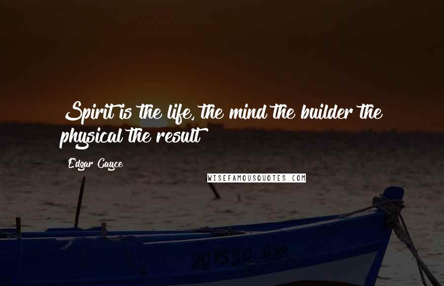 Edgar Cayce Quotes: Spirit is the life, the mind the builder the physical the result