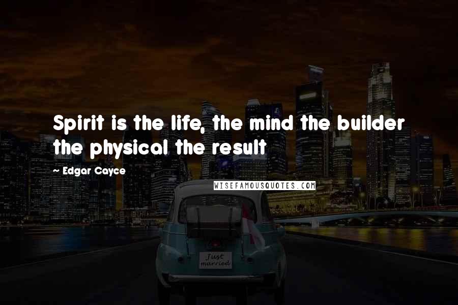 Edgar Cayce Quotes: Spirit is the life, the mind the builder the physical the result