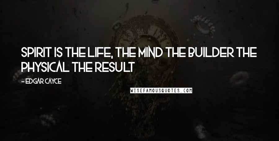 Edgar Cayce Quotes: Spirit is the life, the mind the builder the physical the result